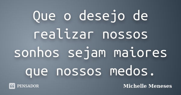 Que o desejo de realizar nossos sonhos sejam maiores que nossos medos.... Frase de Michelle Meneses.