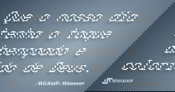 Que o nosso dia tenha o toque abençoado e colorido de Deus.... Frase de Michelle Meneses.