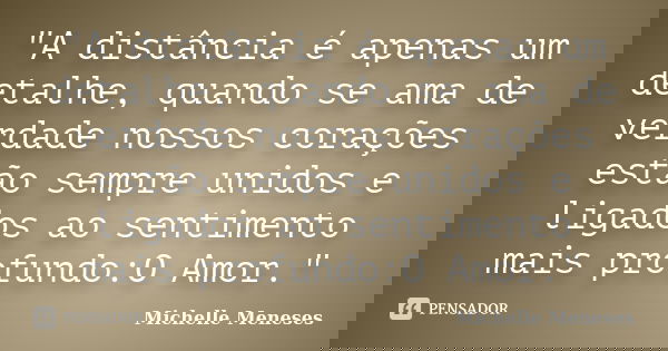 "A distância é apenas um detalhe, quando se ama de verdade nossos corações estão sempre unidos e ligados ao sentimento mais profundo:O Amor."... Frase de Michelle Meneses.