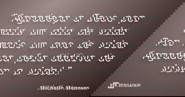 "Agradeça a Deus por mais um dia de vida Por mais um ano de vida Agradeça pela dádiva de viver a vida!"... Frase de Michelle Meneses.
