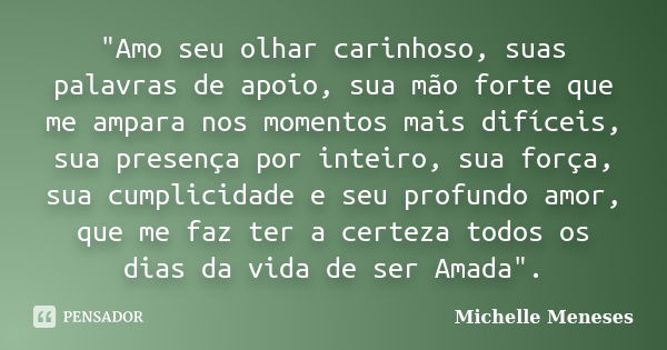 "Amo seu olhar carinhoso, suas palavras de apoio, sua mão forte que me ampara nos momentos mais difíceis, sua presença por inteiro, sua força, sua cumplici... Frase de Michelle Meneses.