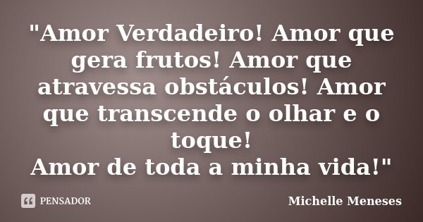 "Amor Verdadeiro! Amor que gera frutos! Amor que atravessa obstáculos! Amor que transcende o olhar e o toque! Amor de toda a minha vida!"... Frase de Michelle Meneses.