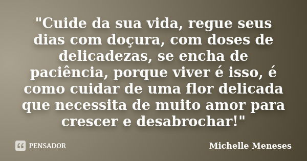 "Cuide da sua vida, regue seus dias com doçura, com doses de delicadezas, se encha de paciência, porque viver é isso, é como cuidar de uma flor delicada qu... Frase de Michelle Meneses.