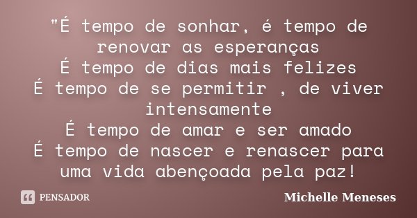 "É tempo de sonhar, é tempo de renovar as esperanças É tempo de dias mais felizes É tempo de se permitir , de viver intensamente É tempo de amar e ser amad... Frase de Michelle Meneses.