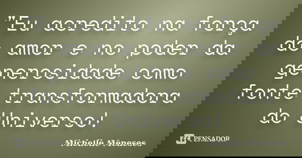 "Eu acredito na força do amor e no poder da generosidade como fonte transformadora do Universo!... Frase de Michelle Meneses.