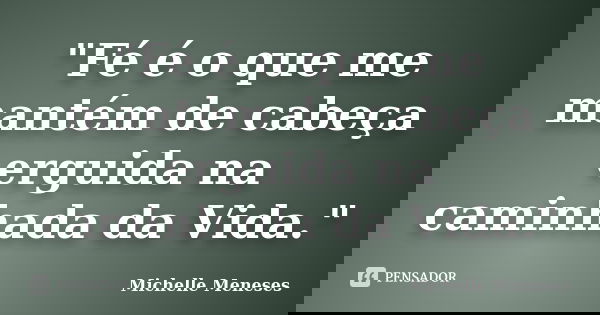 "Fé é o que me mantém de cabeça erguida na caminhada da Vida."... Frase de Michelle Meneses.