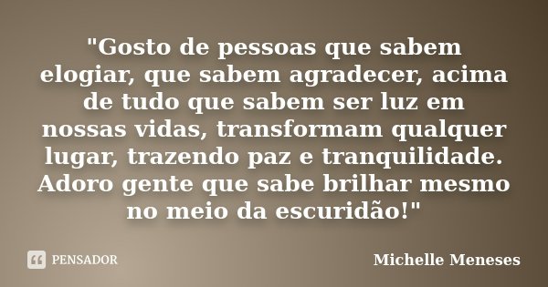 "Gosto de pessoas que sabem elogiar, que sabem agradecer, acima de tudo que sabem ser luz em nossas vidas, transformam qualquer lugar, trazendo paz e tranq... Frase de Michelle Meneses.