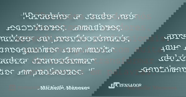 "Parabéns a todos nós escritores, amadores, aprendizes ou profissionais, que conseguimos com muita delicadeza transformar sentimentos em palavras."... Frase de Michelle Meneses.