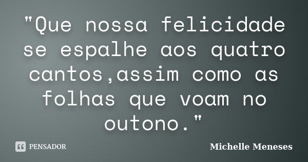 "Que nossa felicidade se espalhe aos quatro cantos,assim como as folhas que voam no outono."... Frase de Michelle Meneses.