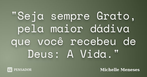 "Seja sempre Grato, pela maior dádiva que você recebeu de Deus: A Vida."... Frase de Michelle Meneses.