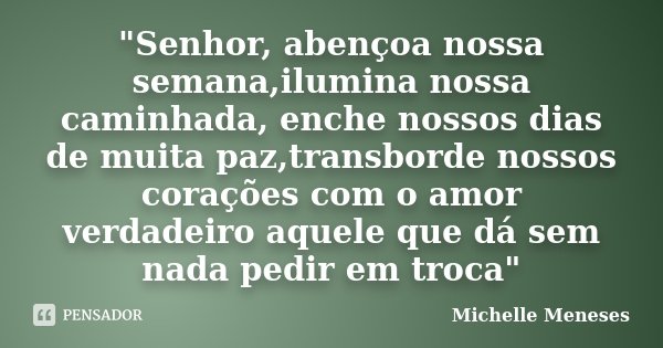 "Senhor, abençoa nossa semana,ilumina nossa caminhada, enche nossos dias de muita paz,transborde nossos corações com o amor verdadeiro aquele que dá sem na... Frase de Michelle Meneses.