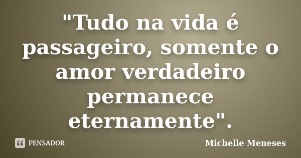 "Tudo na vida é passageiro, somente o amor verdadeiro permanece eternamente".... Frase de Michelle Meneses.