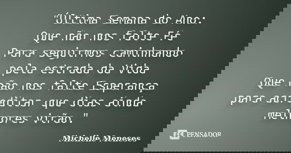 "Última Semana do Ano: Que não nos falte Fé Para seguirmos caminhando pela estrada da Vida Que não nos falte Esperança para acreditar que dias ainda melhor... Frase de Michelle Meneses.