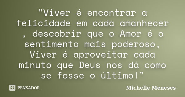 "Viver é encontrar a felicidade em cada amanhecer , descobrir que o Amor é o sentimento mais poderoso, Viver é aproveitar cada minuto que Deus nos dá como ... Frase de Michelle Meneses.