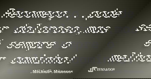 Recomeço...pode ser doloroso,mas é sempre o melhor caminho!... Frase de Michelle Meneses.