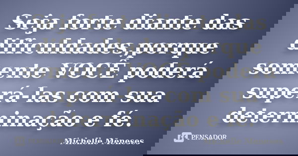 Seja forte diante das dificuldades,porque somente VOCÊ poderá superá-las com sua determinação e fé.... Frase de Michelle Meneses.