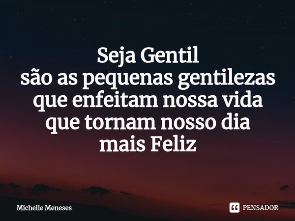 Seja Gentil
são as pequenas gentilezas
que enfeitam nossa vida
que tornam nosso dia
mais Feliz... Frase de Michelle Meneses.