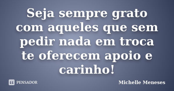 Seja sempre grato com aqueles que sem pedir nada em troca te oferecem apoio e carinho!... Frase de Michelle Meneses.