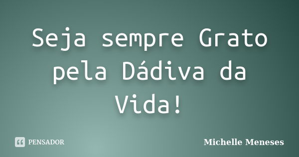 Seja sempre Grato pela Dádiva da Vida!... Frase de Michelle Meneses.