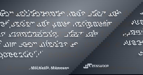 Ser diferente não faz de você pior do que ninguém ,pelo contrário, faz de você um ser único e especial!... Frase de Michelle Meneses.
