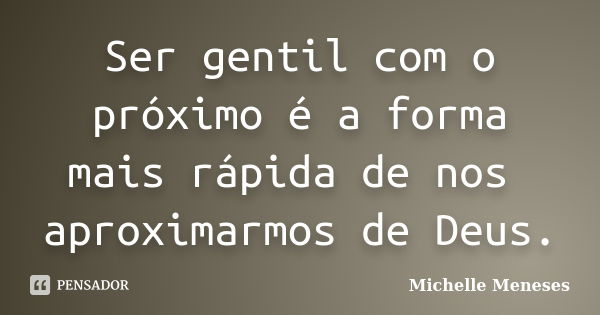 Ser gentil com o próximo é a forma mais rápida de nos aproximarmos de Deus.... Frase de Michelle Meneses.