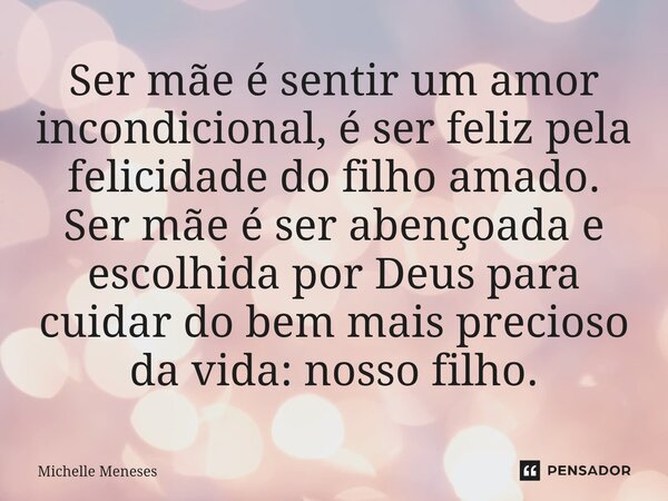 ⁠Ser mãe é sentir um amor incondicional, é ser feliz pela felicidade do filho amado. Ser mãe é ser abençoada e escolhida por Deus para cuidar do bem mais precio... Frase de Michelle Meneses.