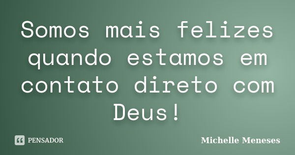 Somos mais felizes quando estamos em contato direto com Deus!... Frase de Michelle Meneses.