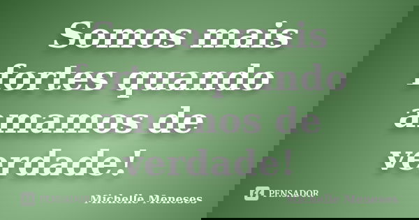 Somos mais fortes quando amamos de verdade!... Frase de Michelle Meneses.