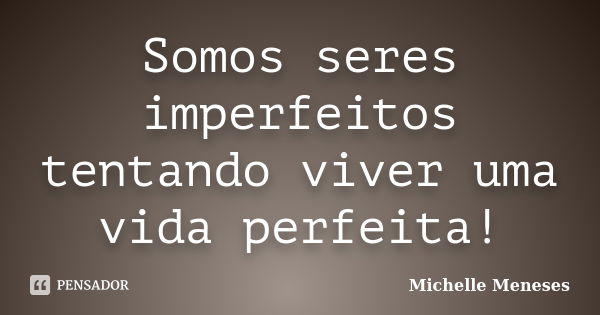 Somos seres imperfeitos tentando viver uma vida perfeita!... Frase de Michelle Meneses.