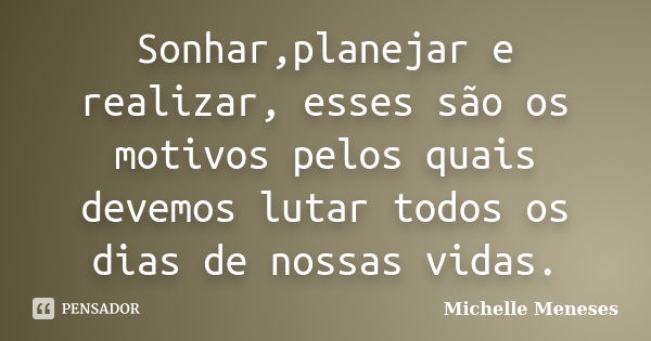 Sonhar,planejar e realizar, esses são os motivos pelos quais devemos lutar todos os dias de nossas vidas.... Frase de Michelle Meneses.