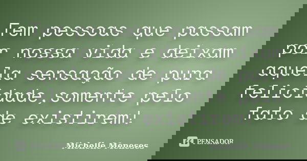 Tem pessoas que passam por nossa vida e deixam aquela sensação de pura felicidade,somente pelo fato de existirem!... Frase de Michelle Meneses.