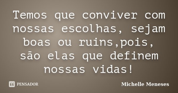 Temos que conviver com nossas escolhas, sejam boas ou ruins,pois, são elas que definem nossas vidas!... Frase de Michelle Meneses.