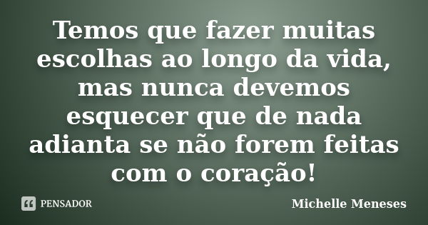 Temos que fazer muitas escolhas ao longo da vida, mas nunca devemos esquecer que de nada adianta se não forem feitas com o coração!... Frase de Michelle Meneses.