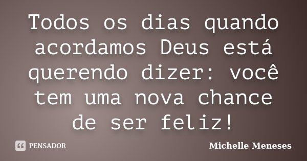 Todos os dias quando acordamos Deus está querendo dizer: você tem uma nova chance de ser feliz!... Frase de Michelle Meneses.