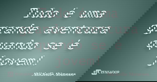 Tudo é uma grande aventura quando se é jovem!... Frase de Michelle Meneses.