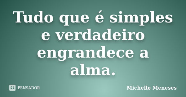 Tudo que é simples e verdadeiro engrandece a alma.... Frase de Michelle Meneses.