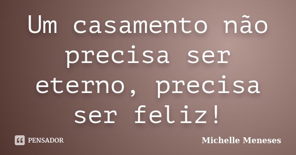 Um casamento não precisa ser eterno, precisa ser feliz!... Frase de Michelle Meneses.