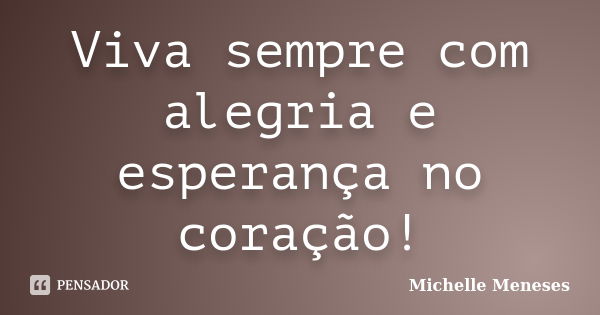 Viva sempre com alegria e esperança no coração!... Frase de Michelle Meneses.