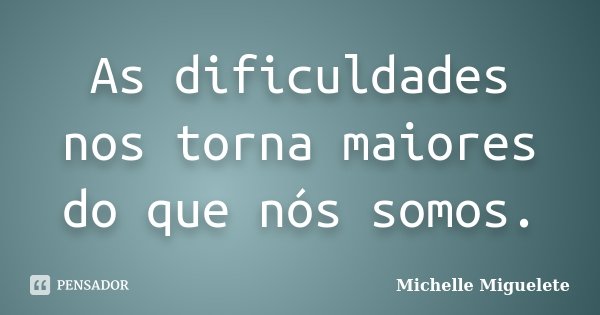 As dificuldades nos torna maiores do que nós somos.... Frase de Michelle Miguelete.