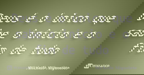 Deus é o único que sabe o inicio e o fim de tudo... Frase de Michelle Miguelete.