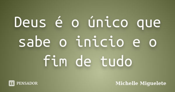 Deus é o único que sabe o inicio e o fim de tudo... Frase de Michelle Miguelete.