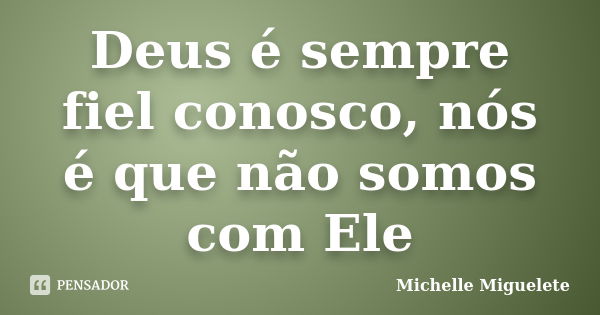 Deus é sempre fiel conosco, nós é que não somos com Ele... Frase de Michelle Miguelete.