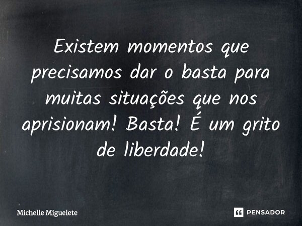 ⁠Existem momentos que precisamos dar o basta para muitas situações que nos aprisionam! Basta! É um grito de liberdade!... Frase de Michelle Miguelete.