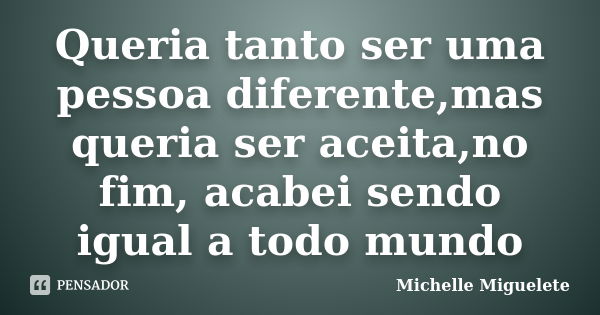 Queria tanto ser uma pessoa diferente,mas queria ser aceita,no fim, acabei sendo igual a todo mundo... Frase de Michelle Miguelete.