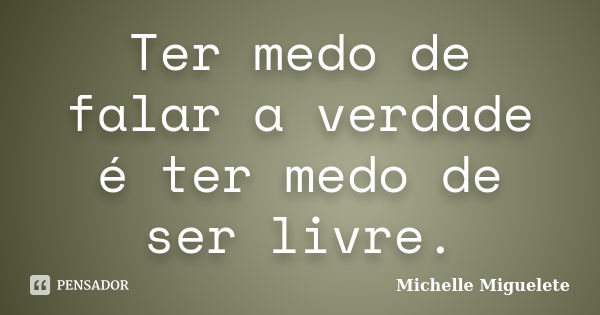 Ter medo de falar a verdade é ter medo de ser livre.... Frase de Michelle Miguelete.