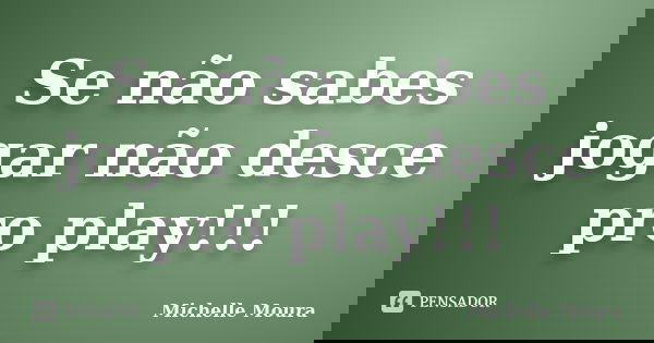 Se não sabes jogar não desce pro play!!!... Frase de Michelle Moura.
