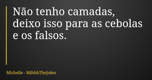 Não tenho camadas, deixo isso para as cebolas e os falsos.... Frase de Michelle - MihhhTheJoker.