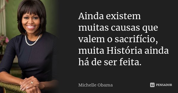 Ainda existem muitas causas que valem o sacrifício, muita História ainda há de ser feita.... Frase de Michelle Obama.