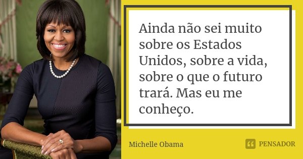 Ainda não sei muito sobre os Estados Unidos, sobre a vida, sobre o que o futuro trará. Mas eu me conheço.... Frase de Michelle Obama.