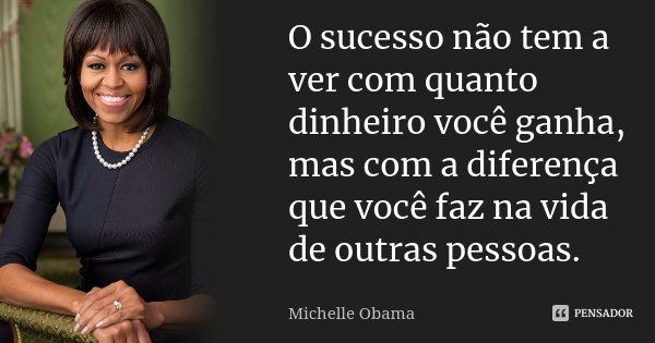 O sucesso não tem a ver com quanto dinheiro você ganha, mas com a diferença que você faz na vida de outras pessoas.... Frase de Michelle Obama.